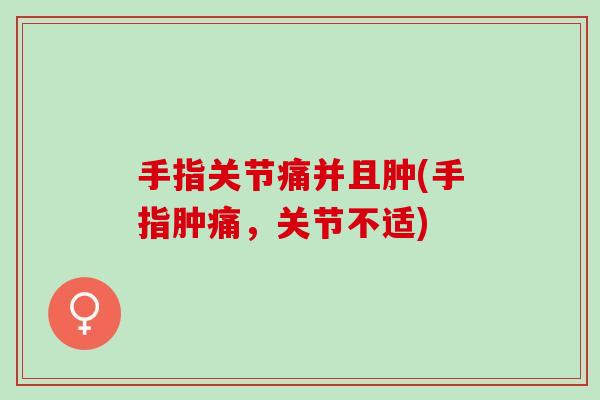 手指关节痛并且肿(手指肿痛，关节不适)