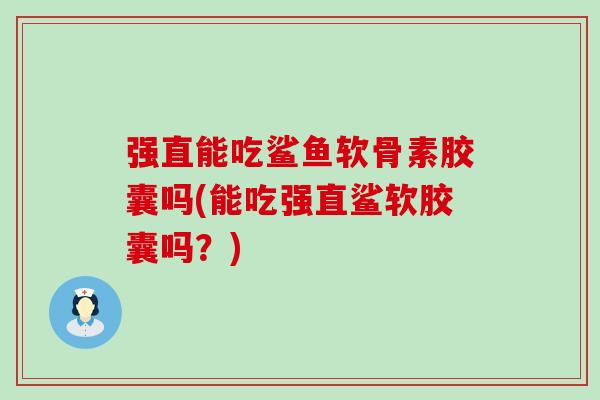 强直能吃鲨鱼软骨素胶囊吗(能吃强直鲨软胶囊吗？)