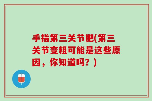 手指第三关节肥(第三关节变粗可能是这些原因，你知道吗？)