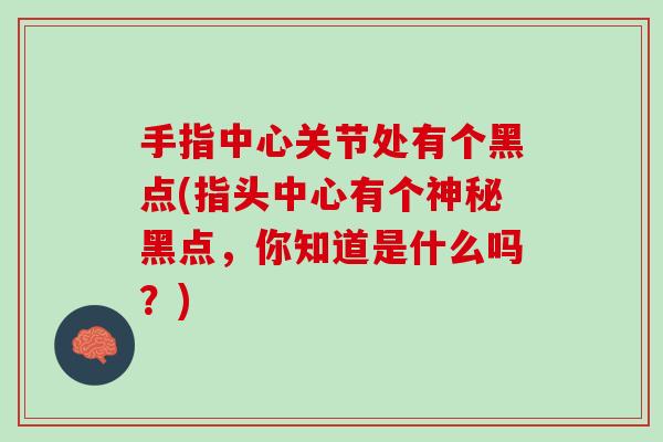 手指中心关节处有个黑点(指头中心有个神秘黑点，你知道是什么吗？)