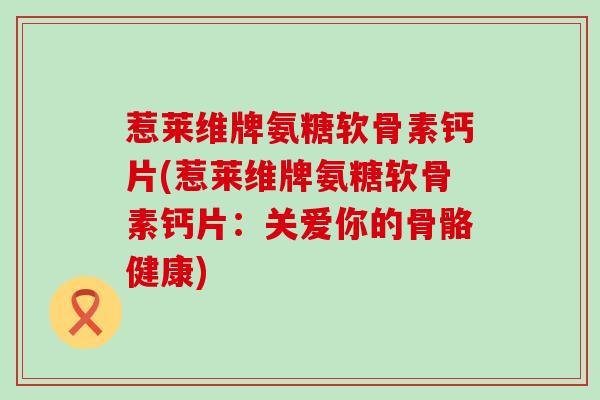惹莱维牌氨糖软骨素钙片(惹莱维牌氨糖软骨素钙片：关爱你的骨骼健康)