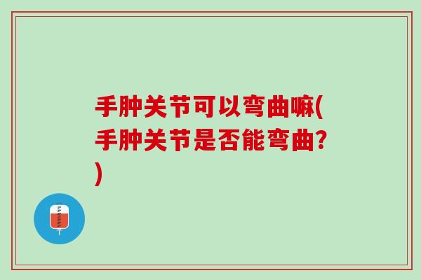 手肿关节可以弯曲嘛(手肿关节是否能弯曲？)