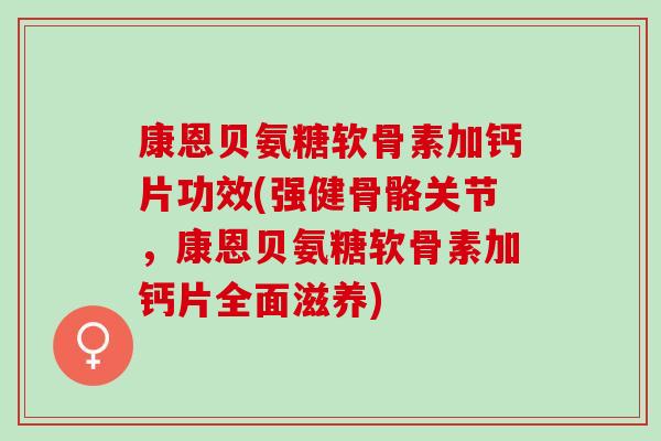 康恩贝氨糖软骨素加钙片功效(强健骨骼关节，康恩贝氨糖软骨素加钙片全面滋养)