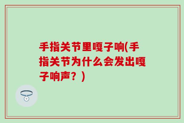 手指关节里嘎子响(手指关节为什么会发出嘎子响声？)