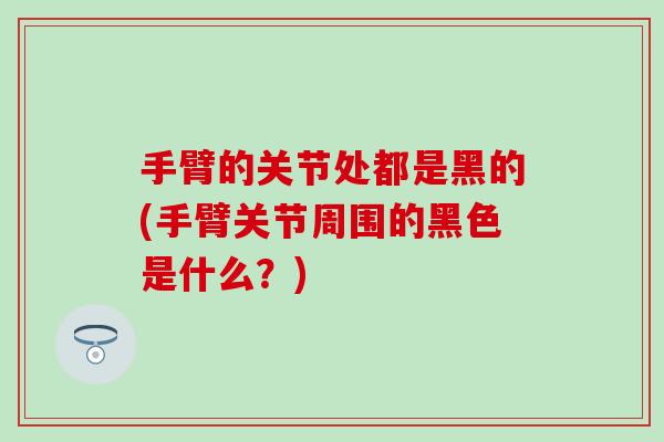 手臂的关节处都是黑的(手臂关节周围的黑色是什么？)