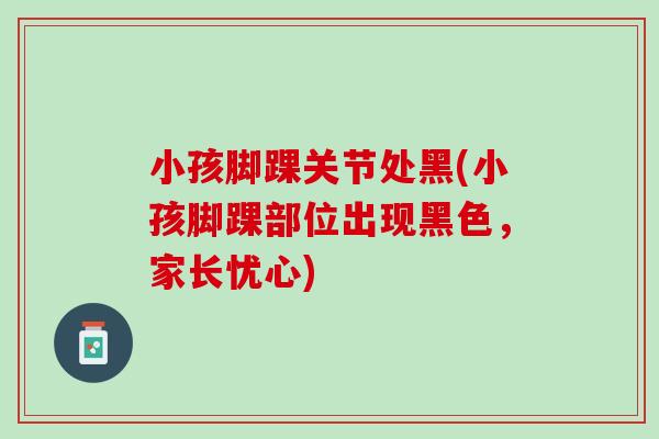 小孩脚踝关节处黑(小孩脚踝部位出现黑色，家长忧心)
