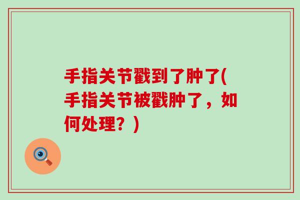手指关节戳到了肿了(手指关节被戳肿了，如何处理？)