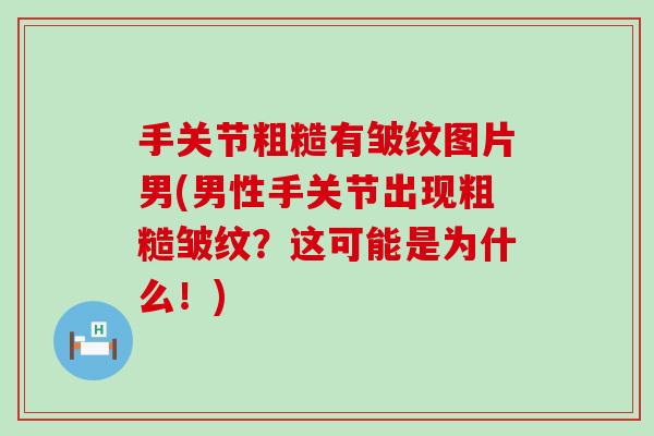 手关节粗糙有皱纹图片男(男性手关节出现粗糙皱纹？这可能是为什么！)