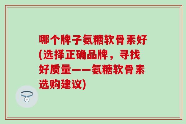 哪个牌子氨糖软骨素好(选择正确品牌，寻找好质量——氨糖软骨素选购建议)