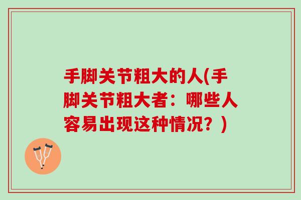 手脚关节粗大的人(手脚关节粗大者：哪些人容易出现这种情况？)