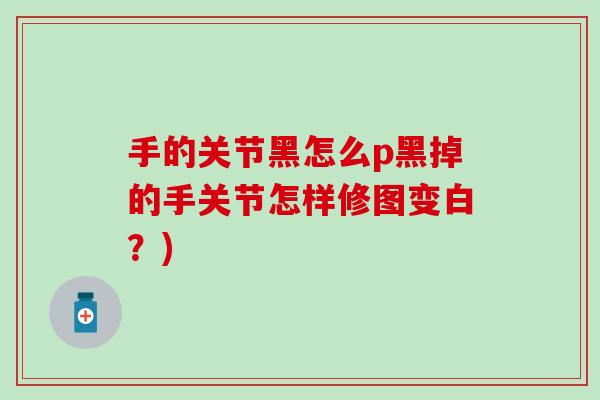 手的关节黑怎么p黑掉的手关节怎样修图变白？)