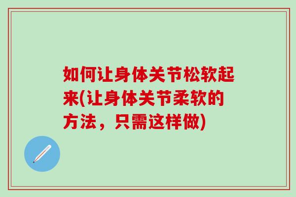 如何让身体关节松软起来(让身体关节柔软的方法，只需这样做)