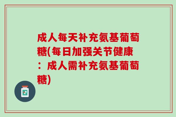 成人每天补充氨基葡萄糖(每日加强关节健康：成人需补充氨基葡萄糖)