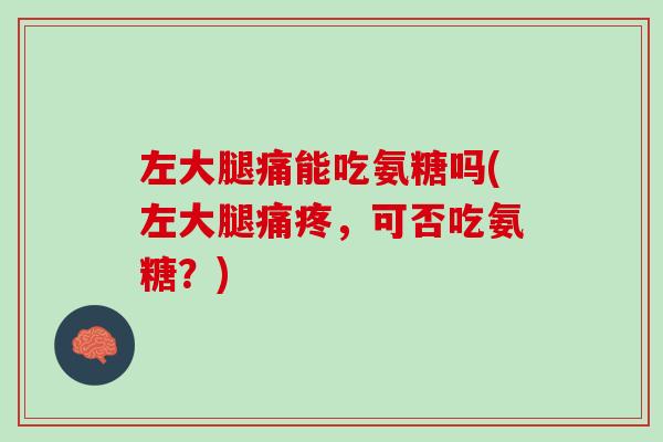 左大腿痛能吃氨糖吗(左大腿痛疼，可否吃氨糖？)