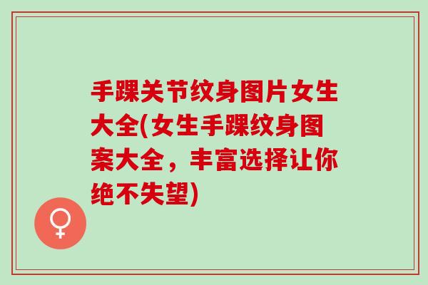 手踝关节纹身图片女生大全(女生手踝纹身图案大全，丰富选择让你绝不失望)