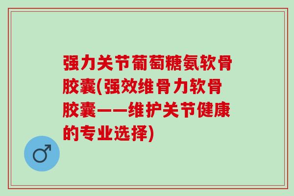 强力关节葡萄糖氨软骨胶囊(强效维骨力软骨胶囊——维护关节健康的专业选择) 强力关节葡萄糖氨软骨胶囊(强效维骨力软骨胶囊——维护关节健康的专业选择)
