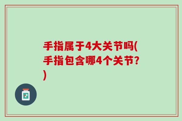 手指属于4大关节吗(手指包含哪4个关节？)