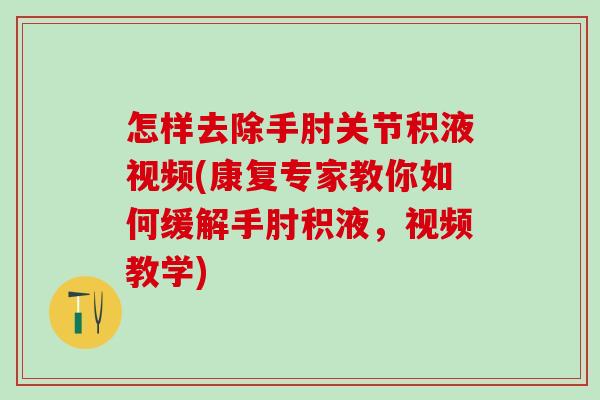怎样去除手肘关节积液视频(康复专家教你如何缓解手肘积液，视频教学)