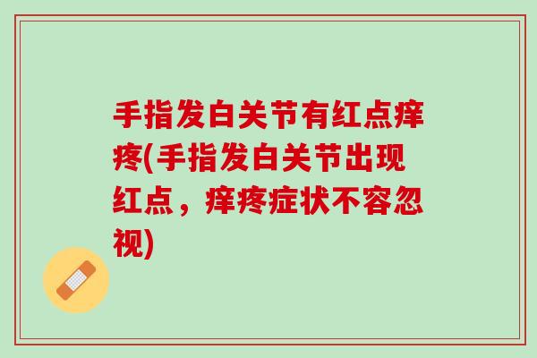 手指发白关节有红点痒疼(手指发白关节出现红点，痒疼症状不容忽视)