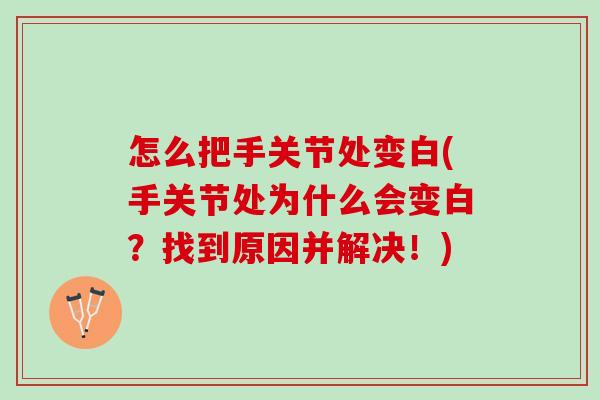 怎么把手关节处变白(手关节处为什么会变白？找到原因并解决！)