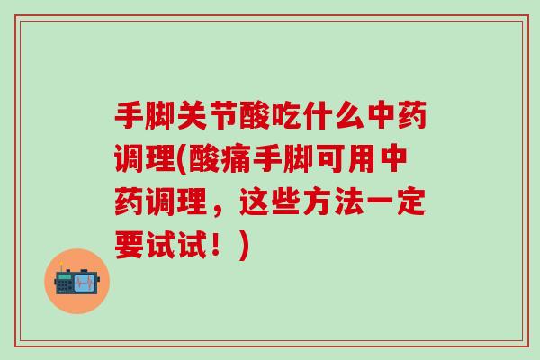 手脚关节酸吃什么中药调理(酸痛手脚可用中药调理，这些方法一定要试试！)