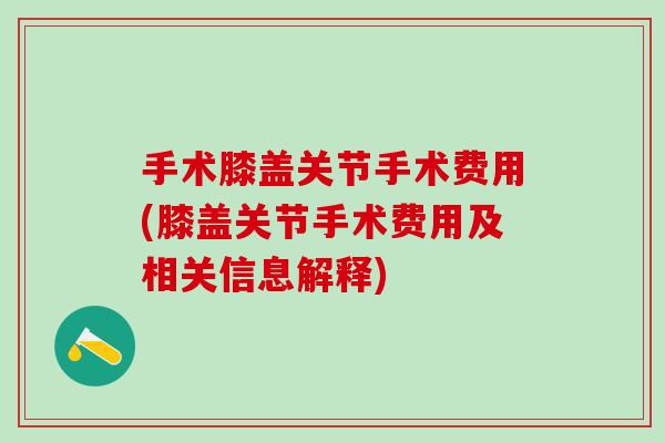 手术膝盖关节手术费用(膝盖关节手术费用及相关信息解释)