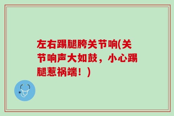 左右踢腿胯关节响(关节响声大如鼓，小心踢腿惹祸端！)