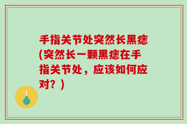 手指关节处突然长黑痣(突然长一颗黑痣在手指关节处，应该如何应对？)
