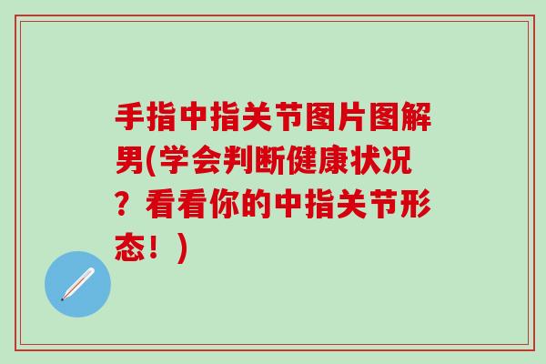 手指中指关节图片图解男(学会判断健康状况？看看你的中指关节形态！)