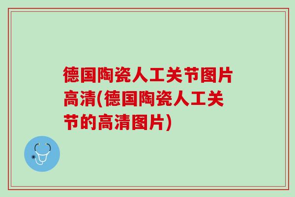 德国陶瓷人工关节图片高清(德国陶瓷人工关节的高清图片)