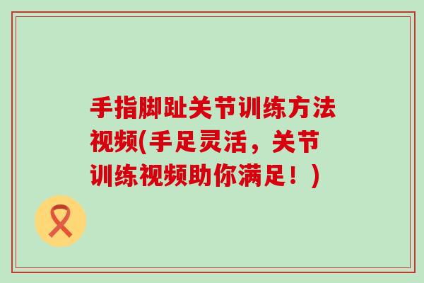 手指脚趾关节训练方法视频(手足灵活，关节训练视频助你满足！)