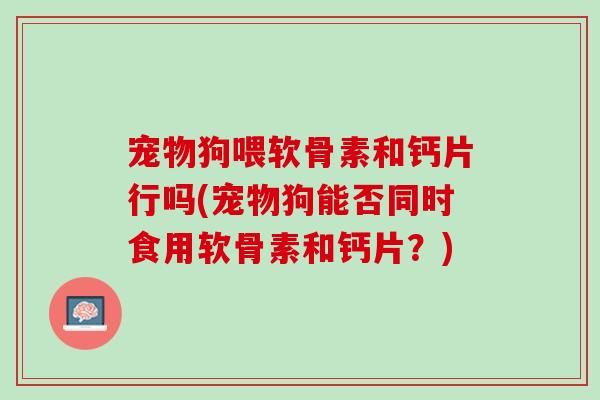 宠物狗喂软骨素和钙片行吗(宠物狗能否同时食用软骨素和钙片?) 宠物狗喂软骨素和钙片行吗(宠物狗能否同时食用软骨素和钙片?)