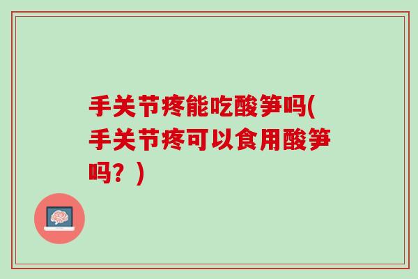 手关节疼能吃酸笋吗(手关节疼可以食用酸笋吗？)