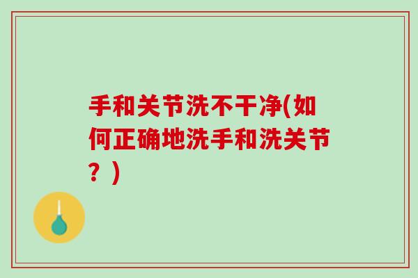 手和关节洗不干净(如何正确地洗手和洗关节？)