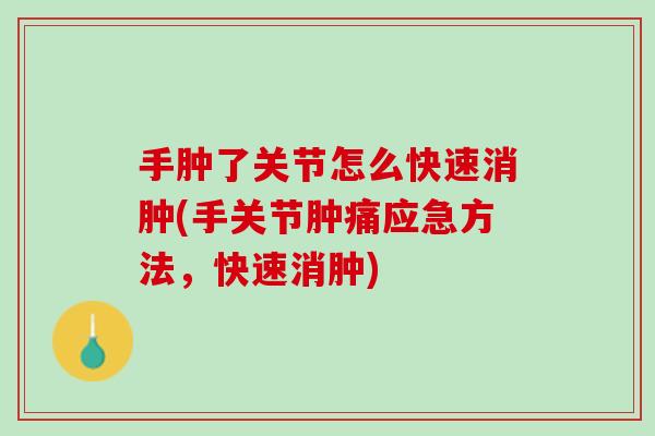 手肿了关节怎么快速消肿(手关节肿痛应急方法，快速消肿)