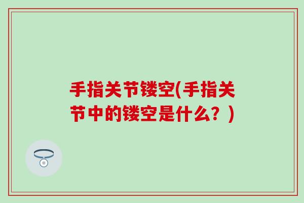 手指关节镂空(手指关节中的镂空是什么？)