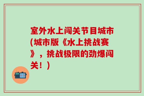室外水上闯关节目城市(城市版《水上挑战赛》，挑战极限的劲爆闯关！)