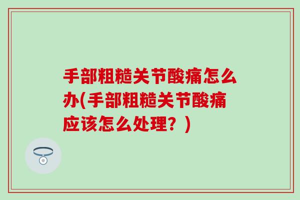 手部粗糙关节酸痛怎么办(手部粗糙关节酸痛应该怎么处理？)