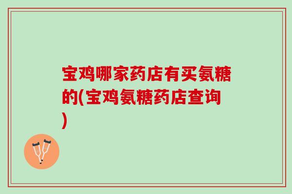 宝鸡哪家药店有买氨糖的(宝鸡氨糖药店查询)