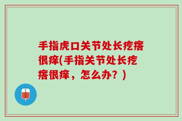 手指虎口关节处长疙瘩很痒(手指关节处长疙瘩很痒，怎么办？)