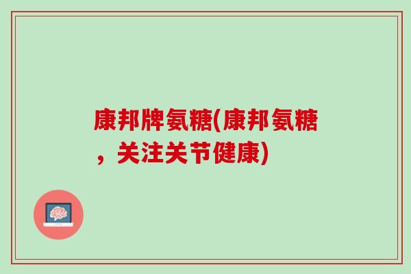 康邦牌氨糖(康邦氨糖，关注关节健康)