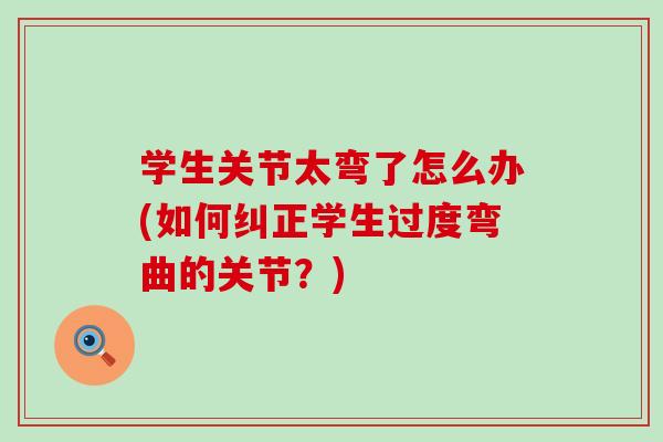 学生关节太弯了怎么办(如何纠正学生过度弯曲的关节？)