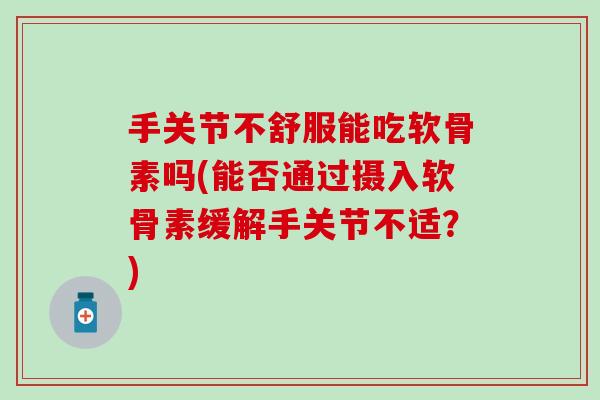 手关节不舒服能吃软骨素吗(能否通过摄入软骨素缓解手关节不适？)