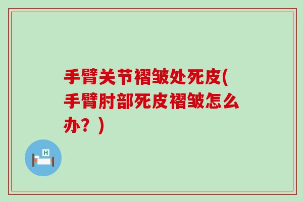 手臂关节褶皱处死皮(手臂肘部死皮褶皱怎么办？)