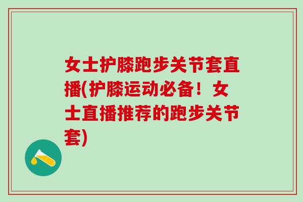 女士护膝跑步关节套直播(护膝运动必备！女士直播推荐的跑步关节套)