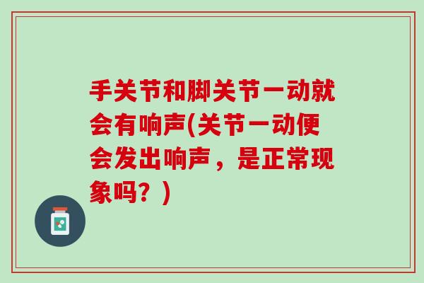 手关节和脚关节一动就会有响声(关节一动便会发出响声，是正常现象吗？)