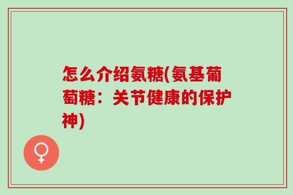 怎么介绍氨糖(氨基葡萄糖：关节健康的保护神)