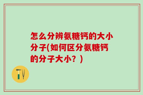怎么分辨氨糖钙的大小分子(如何区分氨糖钙的分子大小？)