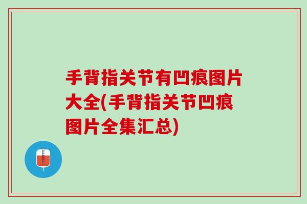 手背指关节有凹痕图片大全(手背指关节凹痕图片全集汇总)