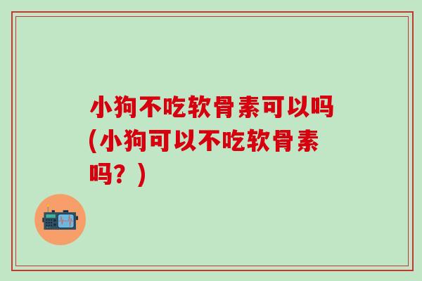 小狗不吃软骨素可以吗(小狗可以不吃软骨素吗？)